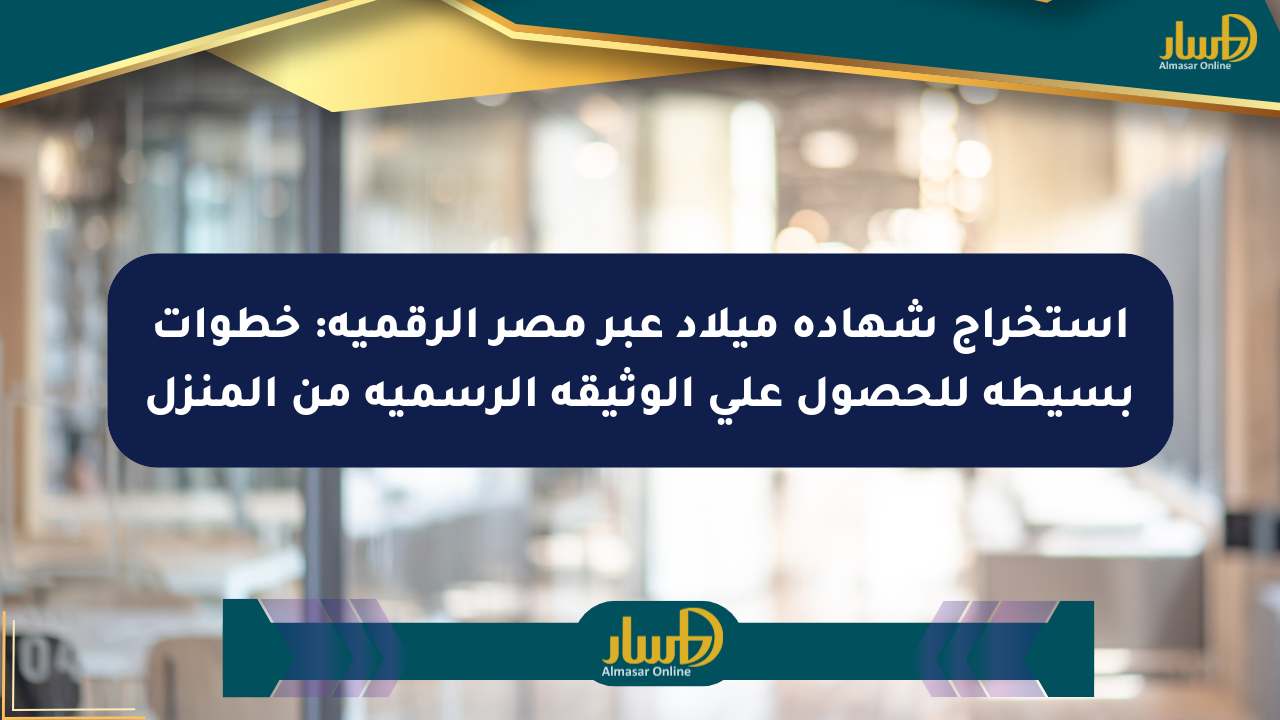 استخراج شهادة ميلاد عبر مصر الرقمية: خطوات بسيطة للحصول على الوثيقة الرسمية من المنزل